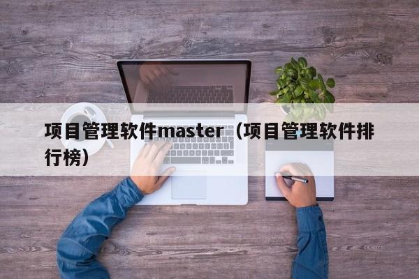 项目管理软件master（项目管理软件排行榜）