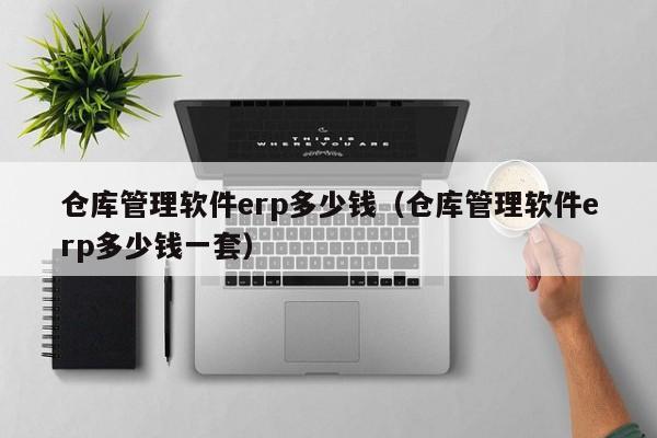 仓库管理软件erp多少钱（仓库管理软件erp多少钱一套）