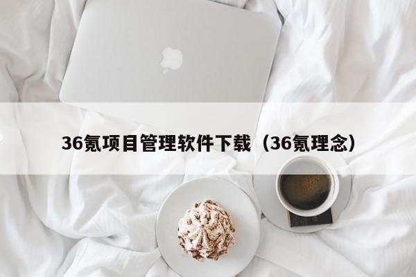 36氪项目管理软件下载（36氪理念）