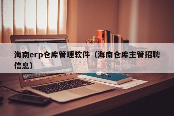 海南erp仓库管理软件（海南仓库主管招聘信息）