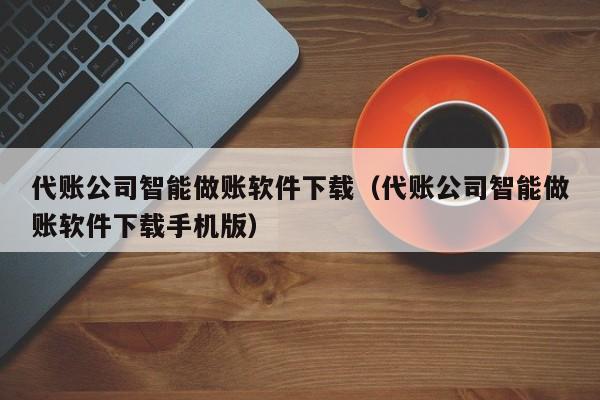 代账公司智能做账软件下载（代账公司智能做账软件下载手机版）