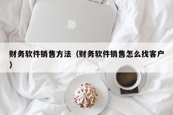 财务软件销售方法（财务软件销售怎么找客户）