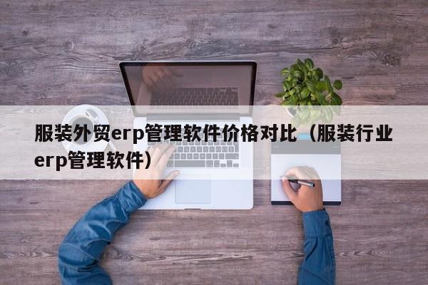 服装外贸erp管理软件价格对比（服装行业erp管理软件）