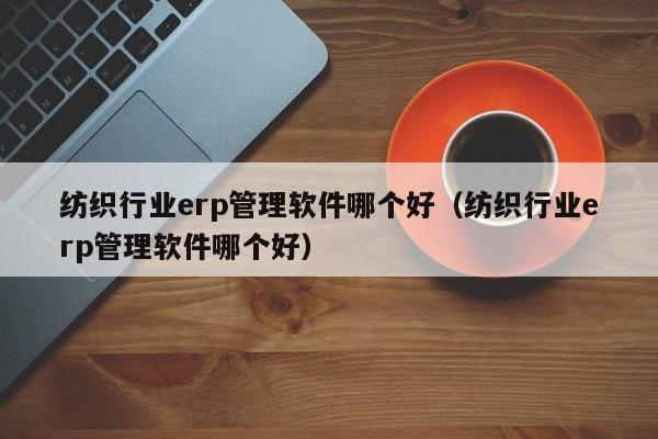 纺织行业erp管理软件哪个好（纺织行业erp管理软件哪个好）