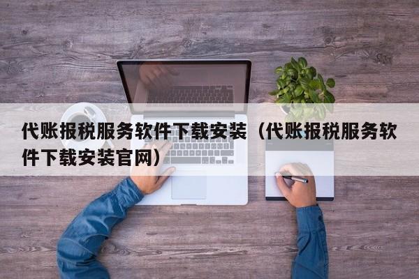 代账报税服务软件下载安装（代账报税服务软件下载安装官网）