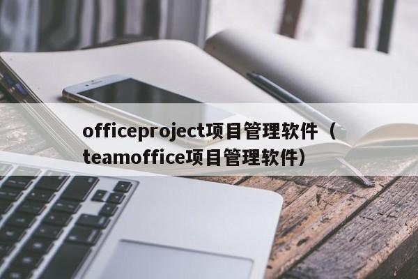 officeproject项目管理软件（teamoffice项目管理软件）