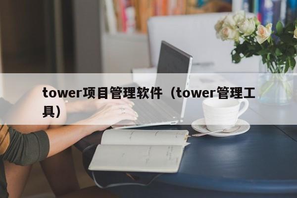 tower项目管理软件（tower管理工具）