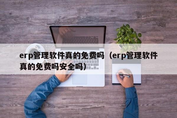 erp管理软件真的免费吗（erp管理软件真的免费吗安全吗）