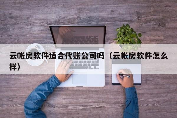 云帐房软件适合代账公司吗（云帐房软件怎么样）