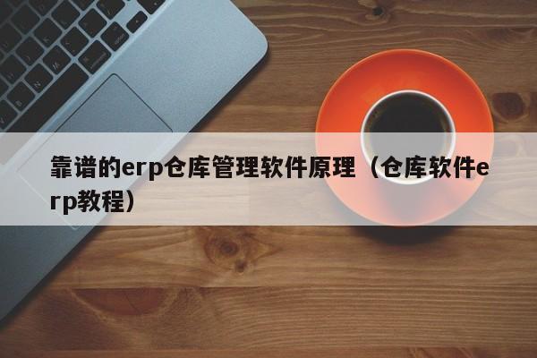 靠谱的erp仓库管理软件原理（仓库软件erp教程）