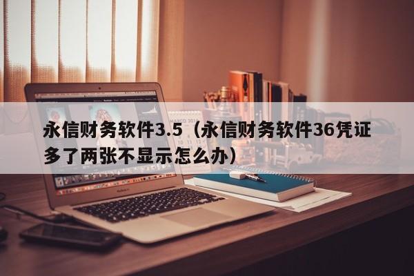 永信财务软件3.5（永信财务软件36凭证多了两张不显示怎么办）