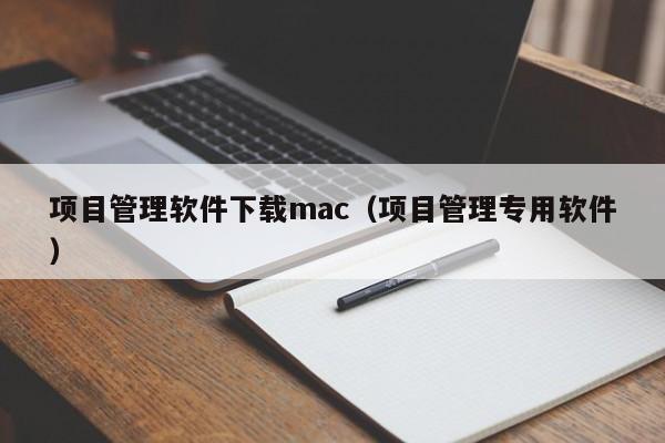 项目管理软件下载mac（项目管理专用软件）