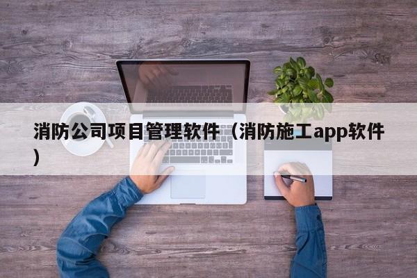 消防公司项目管理软件（消防施工app软件）