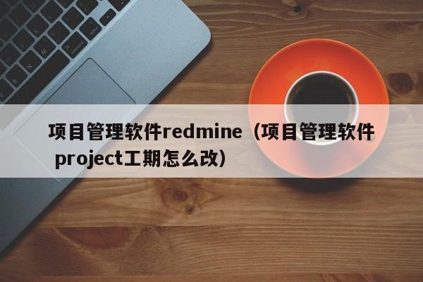 项目管理软件redmine（项目管理软件 project工期怎么改）