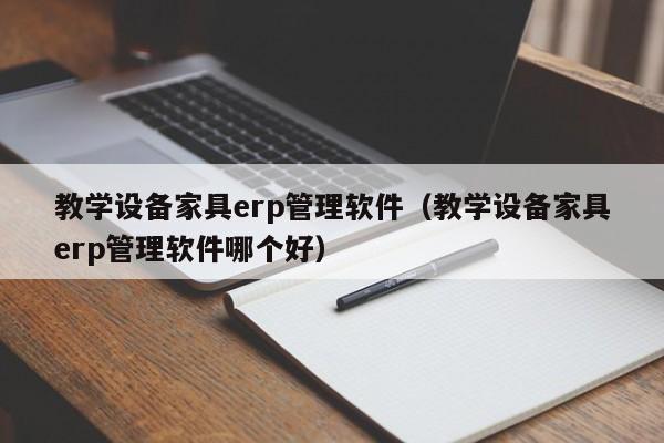 教学设备家具erp管理软件（教学设备家具erp管理软件哪个好）