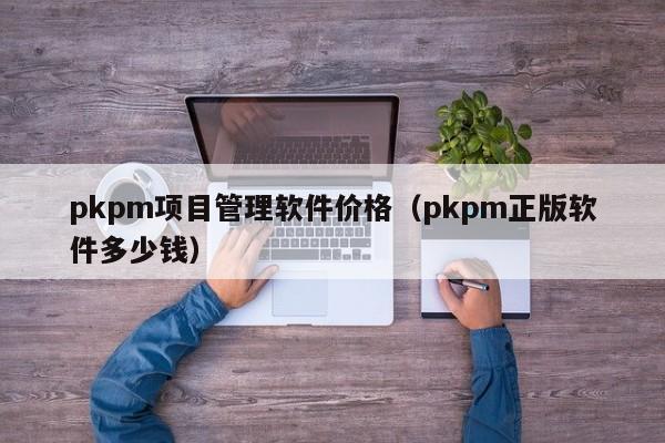 pkpm项目管理软件价格（pkpm正版软件多少钱）