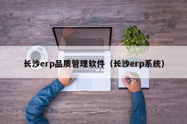 长沙erp品质管理软件（长沙erp系统）