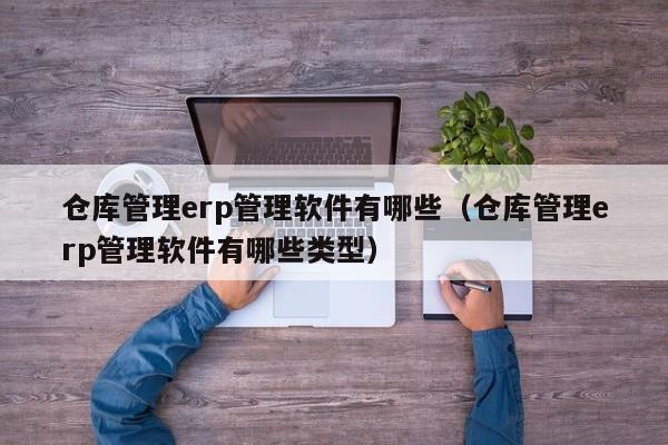 仓库管理erp管理软件有哪些（仓库管理erp管理软件有哪些类型）