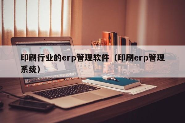 印刷行业的erp管理软件（印刷erp管理系统）