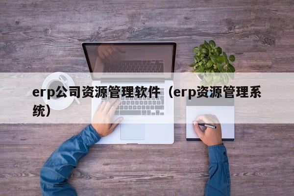 erp公司资源管理软件（erp资源管理系统）