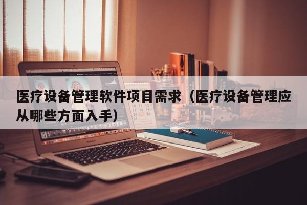 医疗设备管理软件项目需求（医疗设备管理应从哪些方面入手）