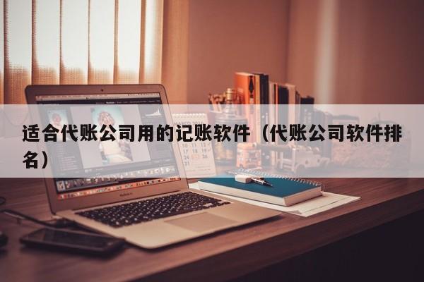 适合代账公司用的记账软件（代账公司软件排名）