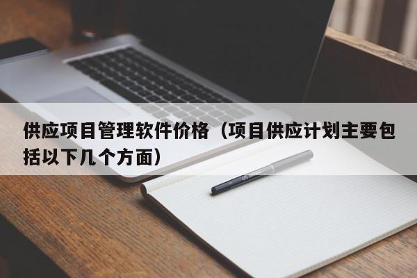 供应项目管理软件价格（项目供应计划主要包括以下几个方面）