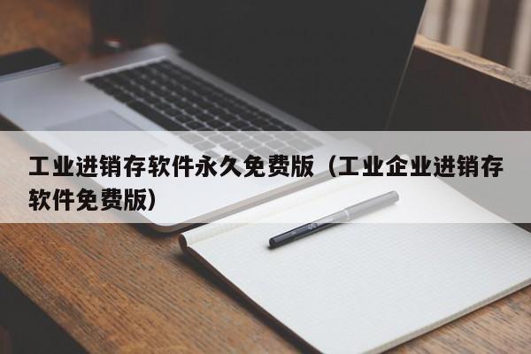 工业进销存软件永久免费版（工业企业进销存软件免费版）