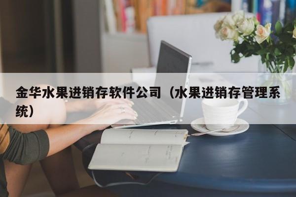 金华水果进销存软件公司（水果进销存管理系统）