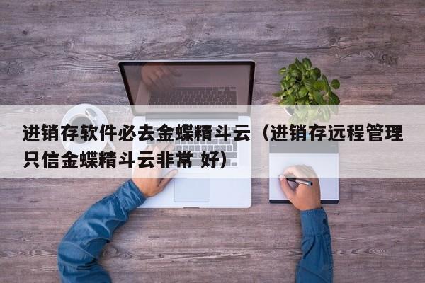 进销存软件必去金蝶精斗云（进销存远程管理只信金蝶精斗云非常 好）