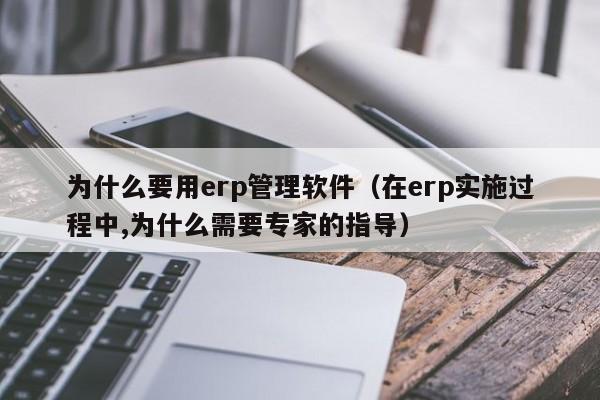 为什么要用erp管理软件（在erp实施过程中,为什么需要专家的指导）