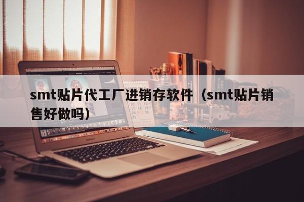 smt贴片代工厂进销存软件（smt贴片销售好做吗）