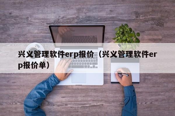 兴义管理软件erp报价（兴义管理软件erp报价单）