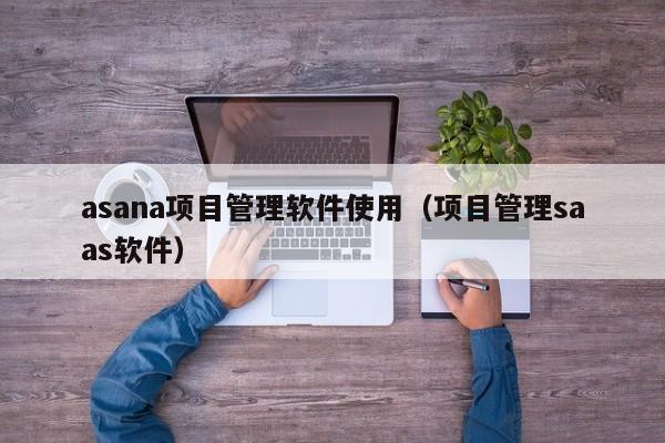 asana项目管理软件使用（项目管理saas软件）