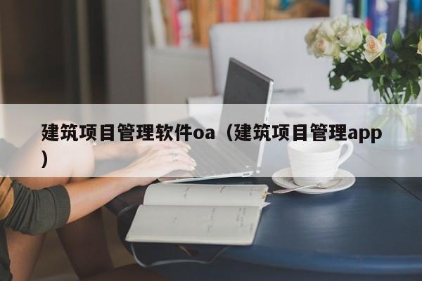 建筑项目管理软件oa（建筑项目管理app）