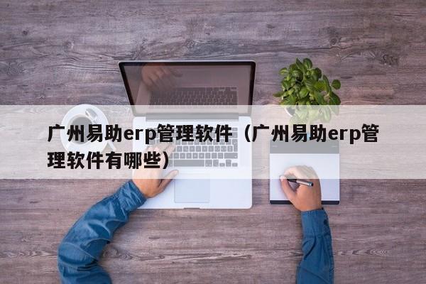 广州易助erp管理软件（广州易助erp管理软件有哪些）