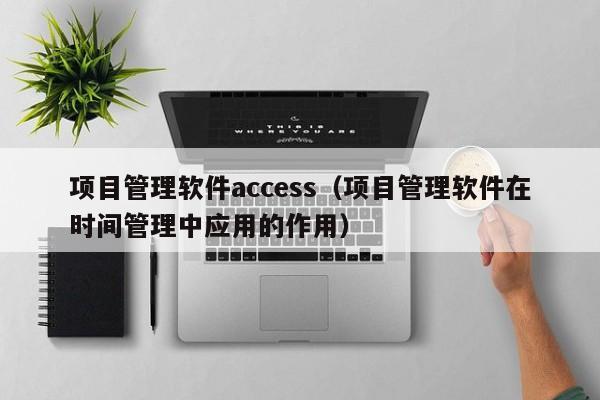 项目管理软件access（项目管理软件在时间管理中应用的作用）