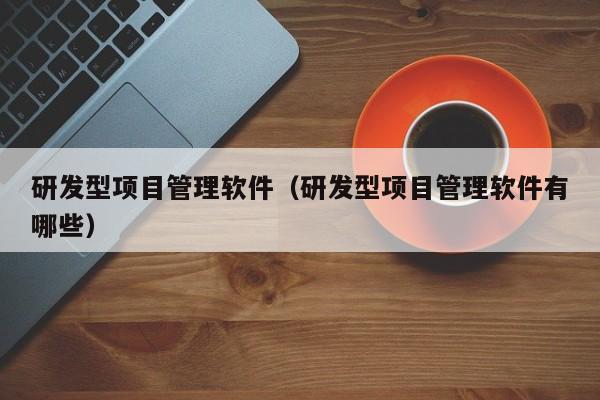 研发型项目管理软件（研发型项目管理软件有哪些）