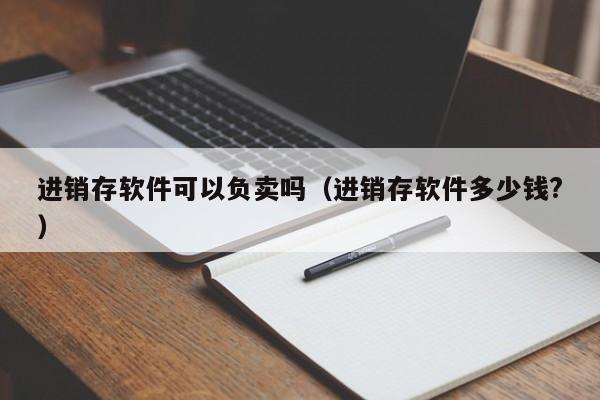 进销存软件可以负卖吗（进销存软件多少钱?）