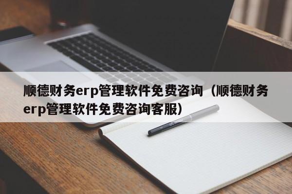 顺德财务erp管理软件免费咨询（顺德财务erp管理软件免费咨询客服）