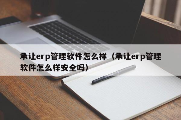 承让erp管理软件怎么样（承让erp管理软件怎么样安全吗）