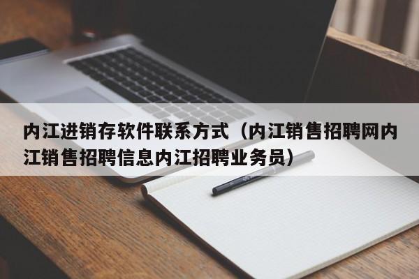 内江进销存软件联系方式（内江销售招聘网内江销售招聘信息内江招聘业务员）