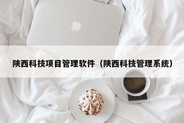 陕西科技项目管理软件（陕西科技管理系统）