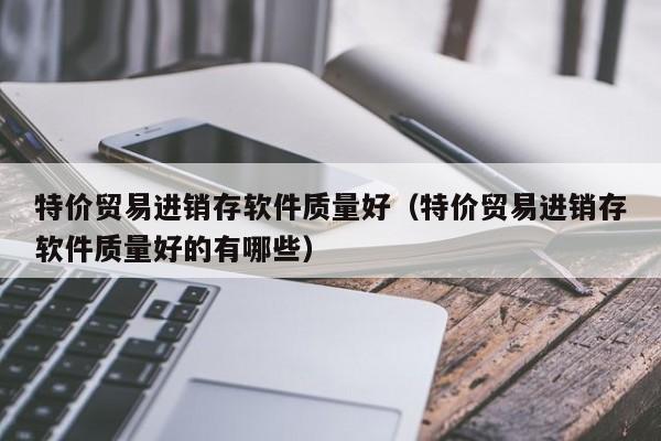 特价贸易进销存软件质量好（特价贸易进销存软件质量好的有哪些）