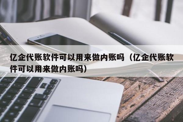 亿企代账软件可以用来做内账吗（亿企代账软件可以用来做内账吗）