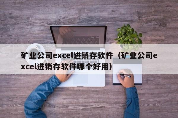 矿业公司excel进销存软件（矿业公司excel进销存软件哪个好用）