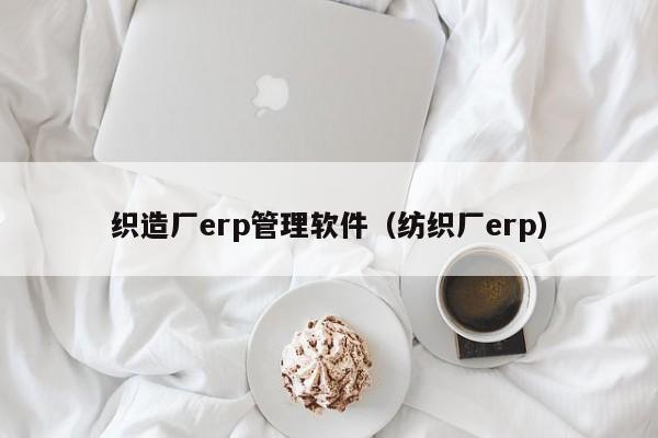 织造厂erp管理软件（纺织厂erp）