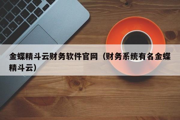 金蝶精斗云财务软件官网（财务系统有名金蝶精斗云）