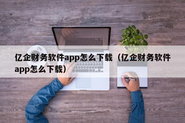 亿企财务软件app怎么下载（亿企财务软件app怎么下载）