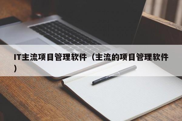 IT主流项目管理软件（主流的项目管理软件）